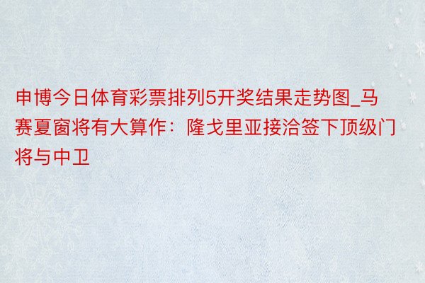 申博今日体育彩票排列5开奖结果走势图_马赛夏窗将有大算作：隆戈里亚接洽签下顶级门将与中卫