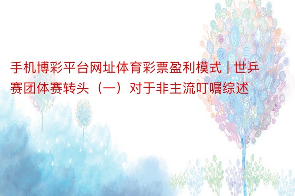 手机博彩平台网址体育彩票盈利模式 | 世乒赛团体赛转头（一）对于非主流叮嘱综述