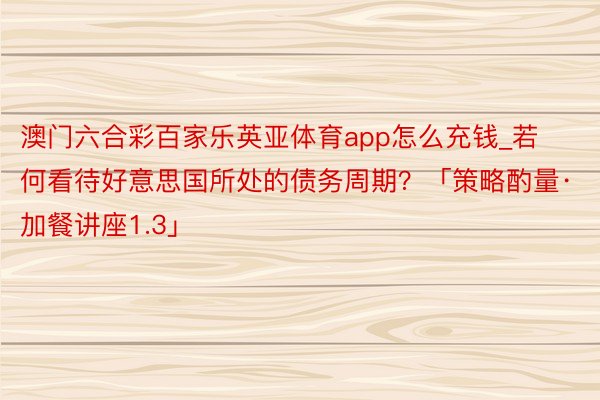 澳门六合彩百家乐英亚体育app怎么充钱_若何看待好意思国所处的债务周期？「策略酌量·加餐讲座1.3」