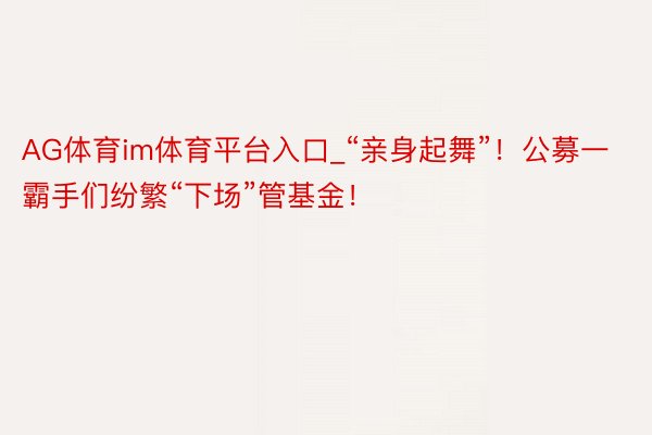 AG体育im体育平台入口_“亲身起舞”！公募一霸手们纷繁“下场”管基金！