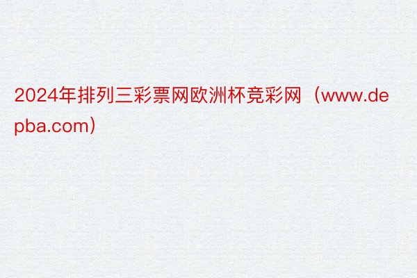2024年排列三彩票网欧洲杯竞彩网（www.depba.com）