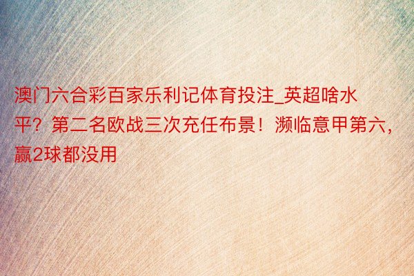 澳门六合彩百家乐利记体育投注_英超啥水平？第二名欧战三次充任布景！濒临意甲第六，赢2球都没用