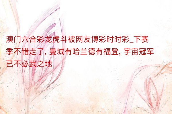 澳门六合彩龙虎斗被网友博彩时时彩_下赛季不错走了, 曼城有哈兰德有福登, 宇宙冠军已不必武之地