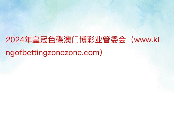 2024年皇冠色碟澳门博彩业管委会（www.kingofbettingzonezone.com）