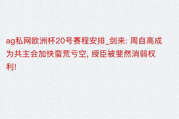 ag私网欧洲杯20号赛程安排_剑来: 周自高成为共主会加快蛮荒亏空, 绶臣被斐然消弱权利!