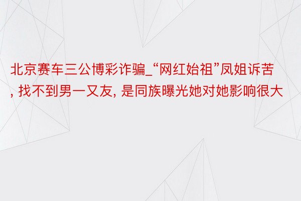 北京赛车三公博彩诈骗_“网红始祖”凤姐诉苦, 找不到男一又友, 是同族曝光她对她影响很大