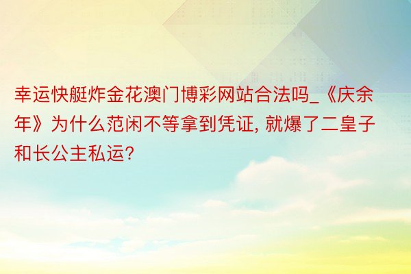 幸运快艇炸金花澳门博彩网站合法吗_《庆余年》为什么范闲不等拿到凭证, 就爆了二皇子和长公主私运?