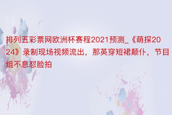 排列五彩票网欧洲杯赛程2021预测_《萌探2024》录制现场视频流出，那英穿短裙颠仆，节目组不息怼脸拍