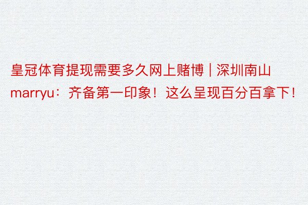 皇冠体育提现需要多久网上赌博 | 深圳南山marryu：齐备第一印象！这么呈现百分百拿下！