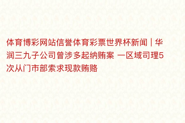 体育博彩网站信誉体育彩票世界杯新闻 | 华润三九子公司曾涉多起纳贿案 一区域司理5次从门市部索求现款贿赂