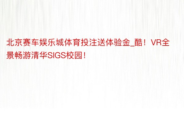 北京赛车娱乐城体育投注送体验金_酷！VR全景畅游清华SIGS校园！