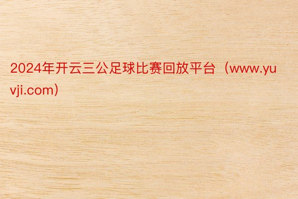2024年开云三公足球比赛回放平台（www.yuvji.com）