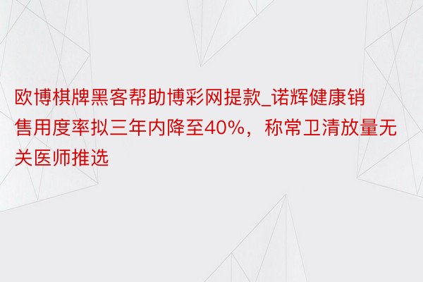 欧博棋牌黑客帮助博彩网提款_诺辉健康销售用度率拟三年内降至40%，称常卫清放量无关医师推选
