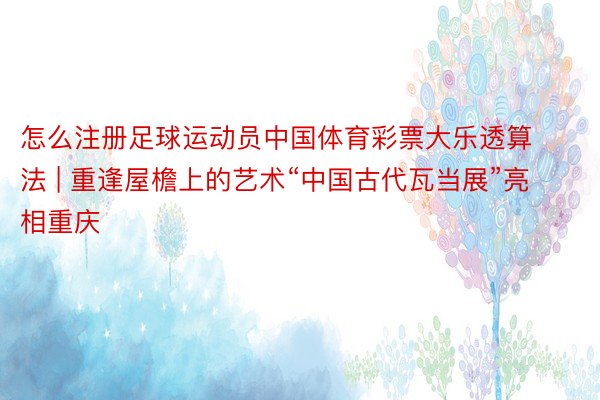 怎么注册足球运动员中国体育彩票大乐透算法 | 重逢屋檐上的艺术“中国古代瓦当展”亮相重庆