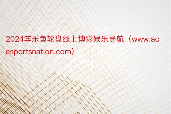 2024年乐鱼轮盘线上博彩娱乐导航（www.acesportsnation.com）