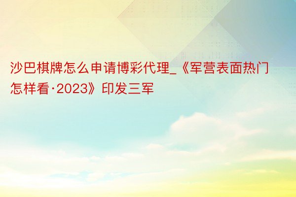 沙巴棋牌怎么申请博彩代理_《军营表面热门怎样看·2023》印发三军