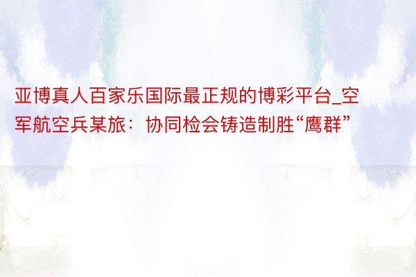 亚博真人百家乐国际最正规的博彩平台_空军航空兵某旅：协同检会铸造制胜“鹰群”