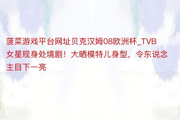 菠菜游戏平台网址贝克汉姆08欧洲杯_TVB女星现身处境剧！大晒模特儿身型，令东说念主目下一亮