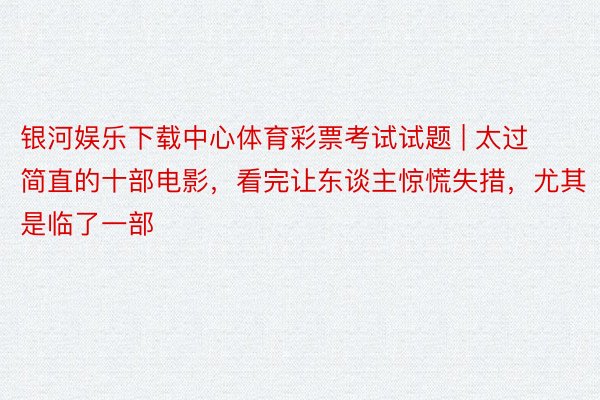 银河娱乐下载中心体育彩票考试试题 | 太过简直的十部电影，看完让东谈主惊慌失措，尤其是临了一部