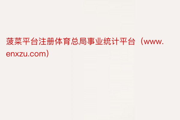 菠菜平台注册体育总局事业统计平台（www.enxzu.com）