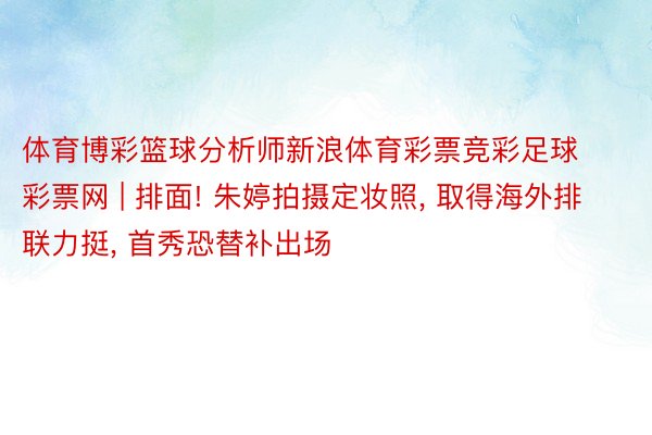 体育博彩篮球分析师新浪体育彩票竞彩足球彩票网 | 排面! 朱婷拍摄定妆照, 取得海外排联力挺, 首秀恐替补出场