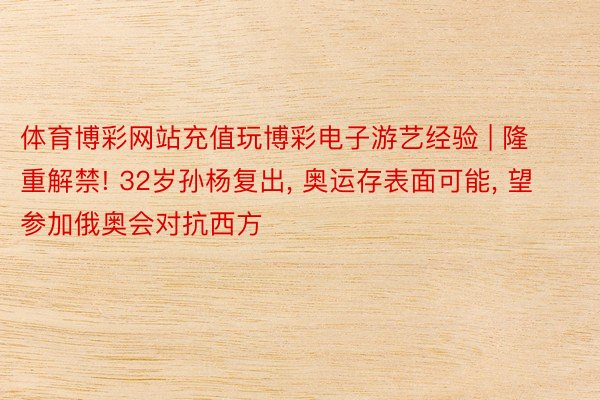 体育博彩网站充值玩博彩电子游艺经验 | 隆重解禁! 32岁孙杨复出, 奥运存表面可能, 望参加俄奥会对抗西方