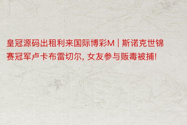 皇冠源码出租利来国际博彩M | 斯诺克世锦赛冠军卢卡布雷切尔, 女友参与贩毒被捕!