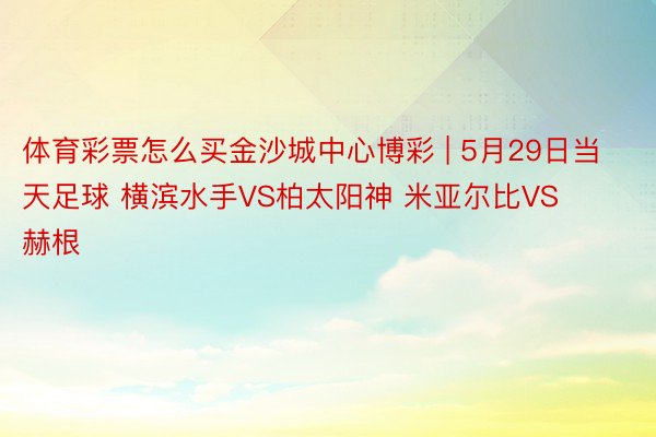 体育彩票怎么买金沙城中心博彩 | 5月29日当天足球 横滨水手VS柏太阳神 米亚尔比VS赫根