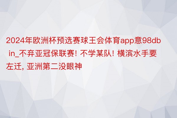 2024年欧洲杯预选赛球王会体育app意98db in_不弃亚冠保联赛! 不学某队! 横滨水手要左迁, 亚洲第二没眼神