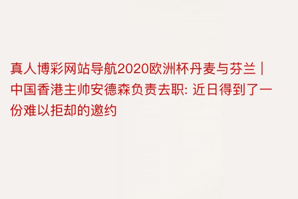 真人博彩网站导航2020欧洲杯丹麦与芬兰 | 中国香港主帅安德森负责去职: 近日得到了一份难以拒却的邀约