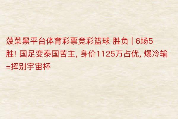 菠菜黑平台体育彩票竞彩篮球 胜负 | 6场5胜! 国足变泰国苦主, 身价1125万占优, 爆冷输=挥别宇宙杯