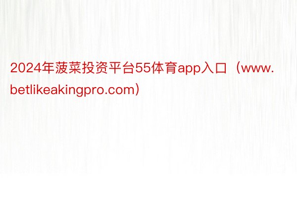 2024年菠菜投资平台55体育app入口（www.betlikeakingpro.com）