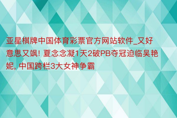 亚星棋牌中国体育彩票官方网站软件_又好意思又飒! 夏念念凝1天2破PB夺冠迫临吴艳妮, 中国跨栏3大女神争霸