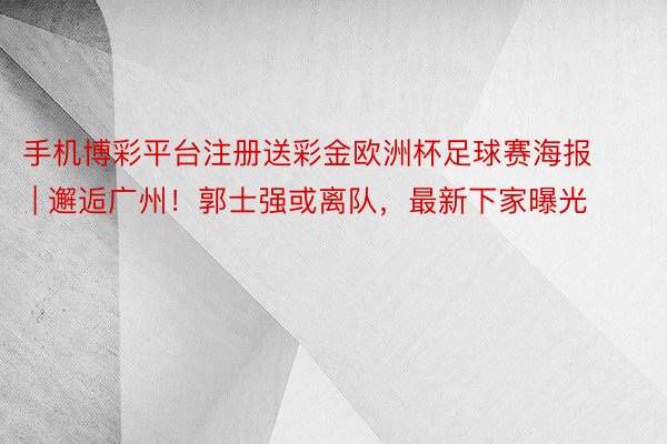 手机博彩平台注册送彩金欧洲杯足球赛海报 | 邂逅广州！郭士强或离队，最新下家曝光