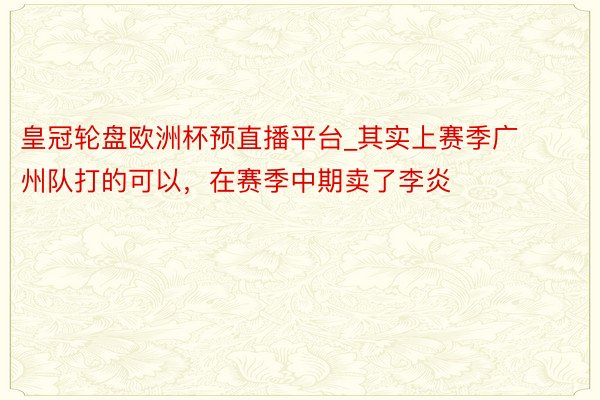 皇冠轮盘欧洲杯预直播平台_其实上赛季广州队打的可以，在赛季中期卖了李炎