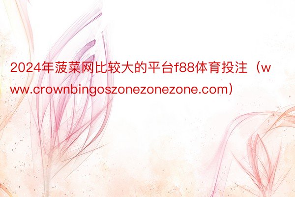 2024年菠菜网比较大的平台f88体育投注（www.crownbingoszonezonezone.com）