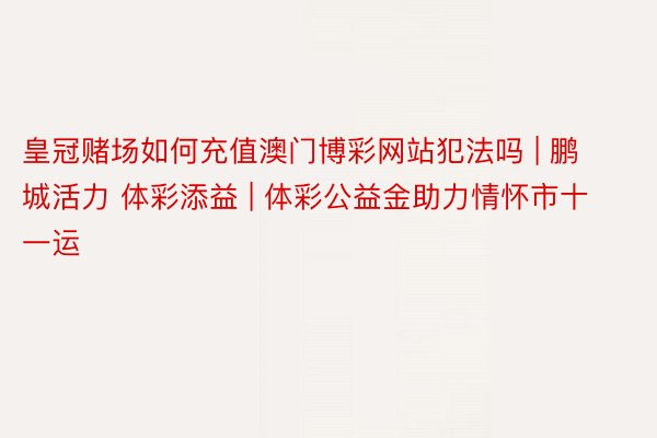 皇冠赌场如何充值澳门博彩网站犯法吗 | 鹏城活力 体彩添益 | 体彩公益金助力情怀市十一运