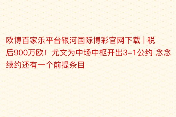 欧博百家乐平台银河国际博彩官网下载 | 税后900万欧！尤文为中场中枢开出3+1公约 念念续约还有一个前提条目