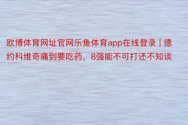 欧博体育网址官网乐鱼体育app在线登录 | 德约科维奇痛到要吃药，8强能不可打还不知谈