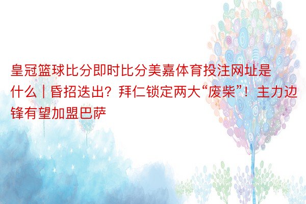 皇冠篮球比分即时比分美嘉体育投注网址是什么 | 昏招迭出？拜仁锁定两大“废柴”！主力边锋有望加盟巴萨
