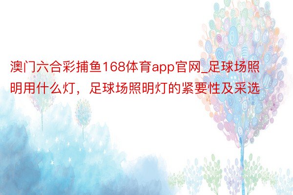 澳门六合彩捕鱼168体育app官网_足球场照明用什么灯，足球场照明灯的紧要性及采选