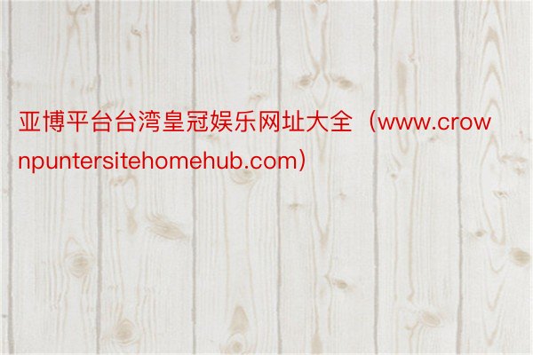 亚博平台台湾皇冠娱乐网址大全（www.crownpuntersitehomehub.com）