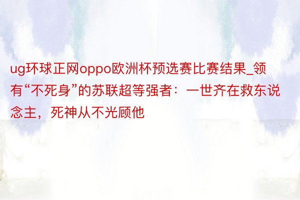 ug环球正网oppo欧洲杯预选赛比赛结果_领有“不死身”的苏联超等强者：一世齐在救东说念主，死神从不光顾他
