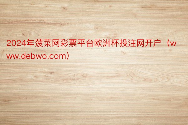 2024年菠菜网彩票平台欧洲杯投注网开户（www.debwo.com）