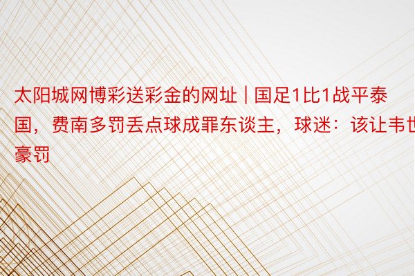 太阳城网博彩送彩金的网址 | 国足1比1战平泰国,费南多罚丢点球成罪东谈主,球迷:该让韦世豪罚