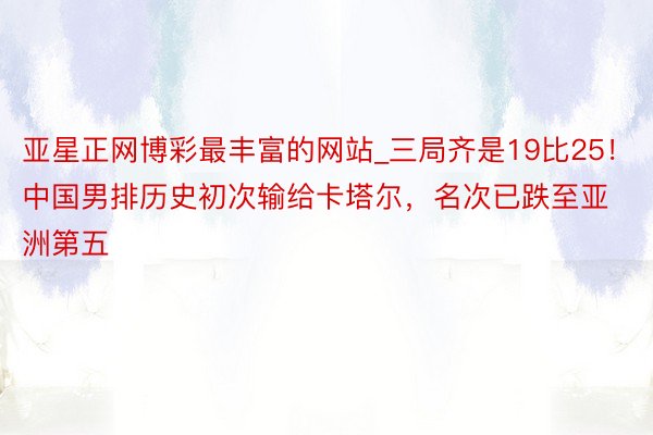 亚星正网博彩最丰富的网站_三局齐是19比25！中国男排历史初次输给卡塔尔，名次已跌至亚洲第五