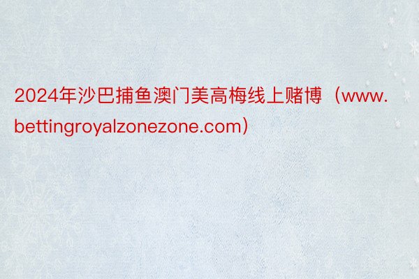 2024年沙巴捕鱼澳门美高梅线上赌博（www.bettingroyalzonezone.com）