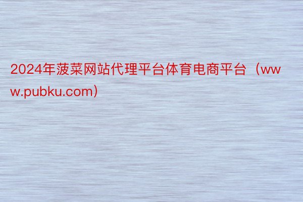 2024年菠菜网站代理平台体育电商平台（www.pubku.com）