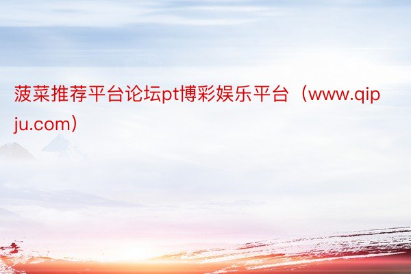 菠菜推荐平台论坛pt博彩娱乐平台（www.qipju.com）