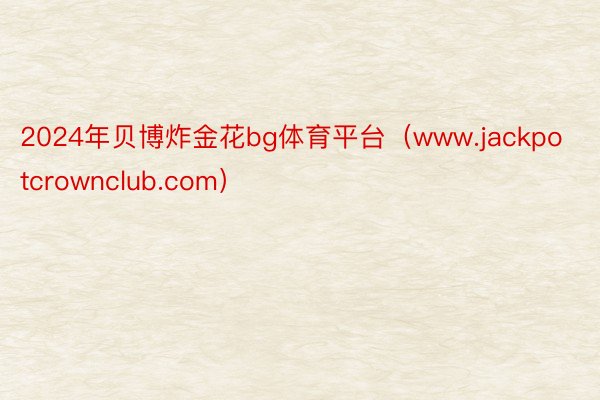 2024年贝博炸金花bg体育平台（www.jackpotcrownclub.com）
